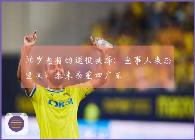 36岁老将的退役抉择：当事人表态坚决，未来或重回广东